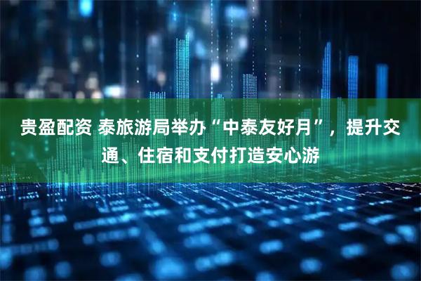 贵盈配资 泰旅游局举办“中泰友好月”，提升交通、住宿和支付打造安心游