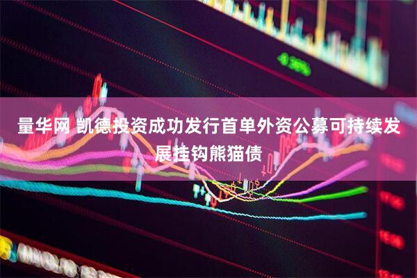 量华网 凯德投资成功发行首单外资公募可持续发展挂钩熊猫债