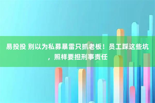 易投投 别以为私募暴雷只抓老板！员工踩这些坑，照样要担刑事责任