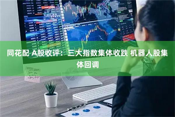 同花配 A股收评：三大指数集体收跌 机器人股集体回调