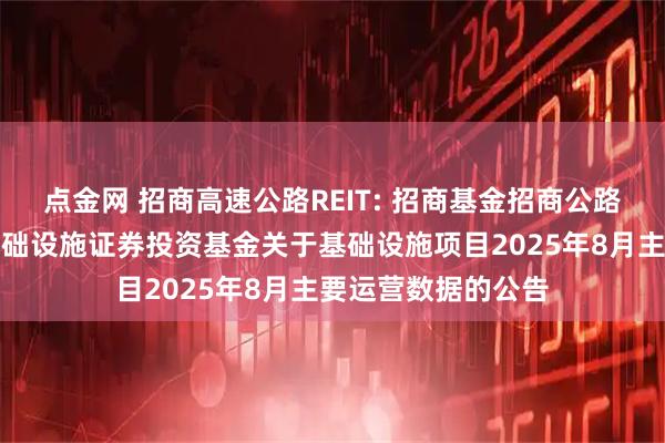 点金网 招商高速公路REIT: 招商基金招商公路高速公路封闭式基础设施证券投资基金关于基础设施项目2025年8月主要运营数据的公告