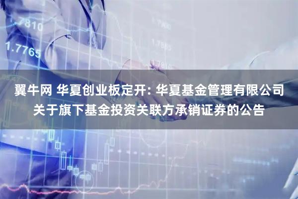 翼牛网 华夏创业板定开: 华夏基金管理有限公司关于旗下基金投资关联方承销证券的公告
