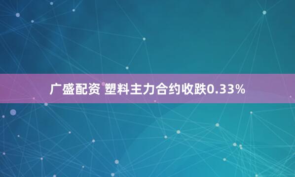 广盛配资 塑料主力合约收跌0.33%