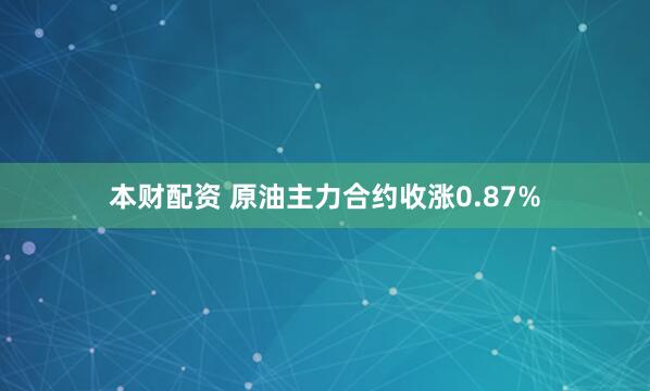 本财配资 原油主力合约收涨0.87%