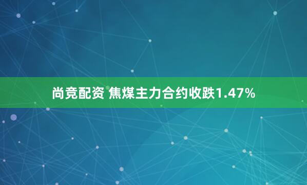 尚竞配资 焦煤主力合约收跌1.47%
