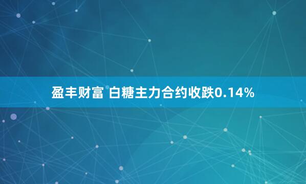 盈丰财富 白糖主力合约收跌0.14%