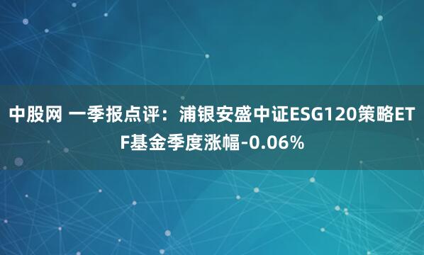 中股网 一季报点评：浦银安盛中证ESG120策略ETF基金季度涨幅-0.06%