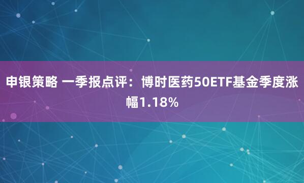 申银策略 一季报点评：博时医药50ETF基金季度涨幅1.18%