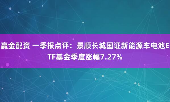 赢金配资 一季报点评：景顺长城国证新能源车电池ETF基金季度涨幅7.27%