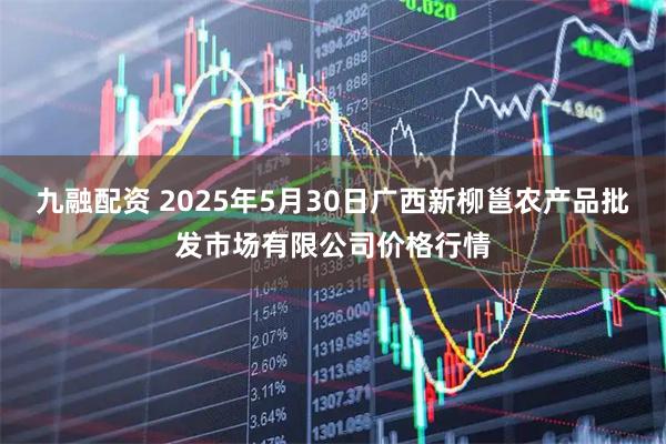 九融配资 2025年5月30日广西新柳邕农产品批发市场有限公司价格行情