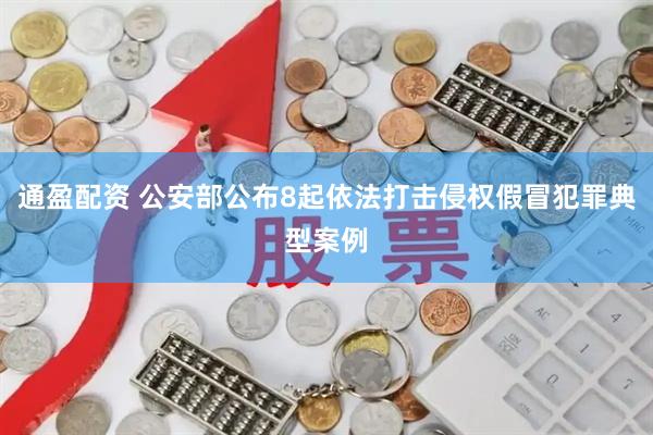 通盈配资 公安部公布8起依法打击侵权假冒犯罪典型案例