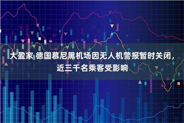 大盈家 德国慕尼黑机场因无人机警报暂时关闭，近三千名乘客受影响