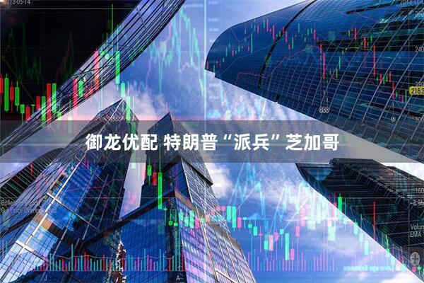 御龙优配 特朗普“派兵”芝加哥