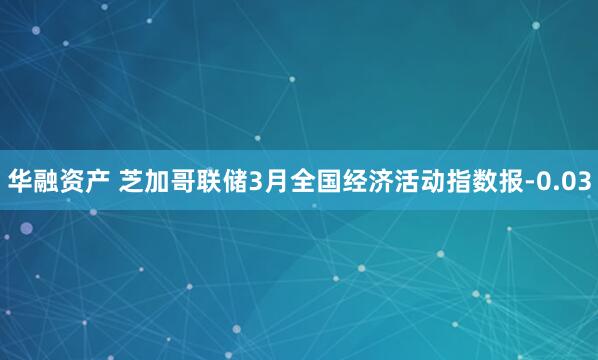 华融资产 芝加哥联储3月全国经济活动指数报-0.03