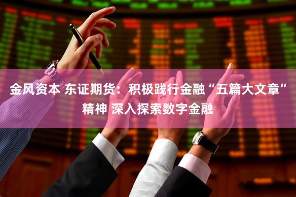 金风资本 东证期货：积极践行金融“五篇大文章”精神 深入探索数字金融