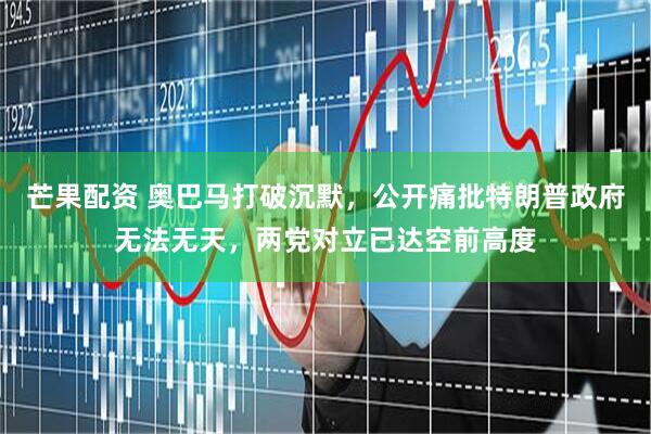 芒果配资 奥巴马打破沉默，公开痛批特朗普政府无法无天，两党对立已达空前高度