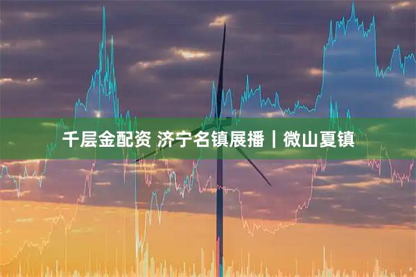 千层金配资 济宁名镇展播｜微山夏镇