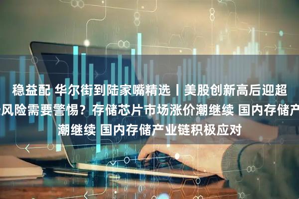 稳益配 华尔街到陆家嘴精选丨美股创新高后迎超级央行周 哪些风险需要警惕？存储芯片市场涨价潮继续 国内存储产业链积极应对