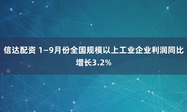 信达配资 1—9月份全国规模以上工业企业利润同比增长3.2%