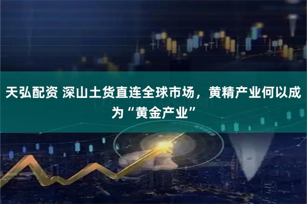 天弘配资 深山土货直连全球市场，黄精产业何以成为“黄金产业”