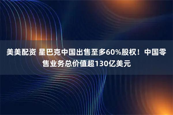 美美配资 星巴克中国出售至多60%股权！中国零售业务总价值超130亿美元