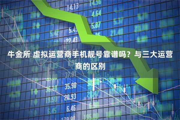 牛金所 虚拟运营商手机靓号靠谱吗？与三大运营商的区别