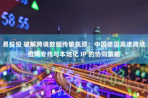 易投投 破解跨境数据传输瓶颈：中国德国高速跨境组网专线与本地化 IP 的协同策略