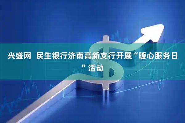 兴盛网  民生银行济南高新支行开展“暖心服务日”活动
