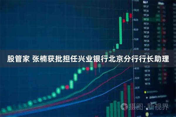 股管家 张楠获批担任兴业银行北京分行行长助理