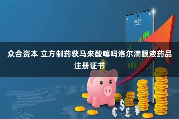 众合资本 立方制药获马来酸噻吗洛尔滴眼液药品注册证书