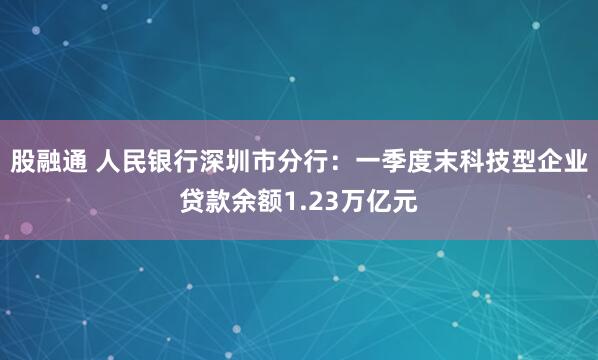 股融通 人民银行深圳市分行：一季度末科技型企业贷款余额1.23万亿元
