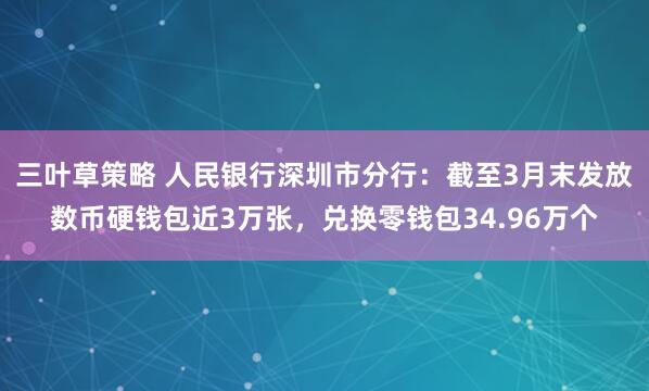 三叶草策略 人民银行深圳市分行：截至3月末发放数币硬钱包近3万张，兑换零钱包34.96万个