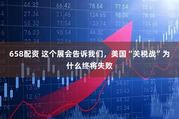 658配资 这个展会告诉我们，美国“关税战”为什么终将失败