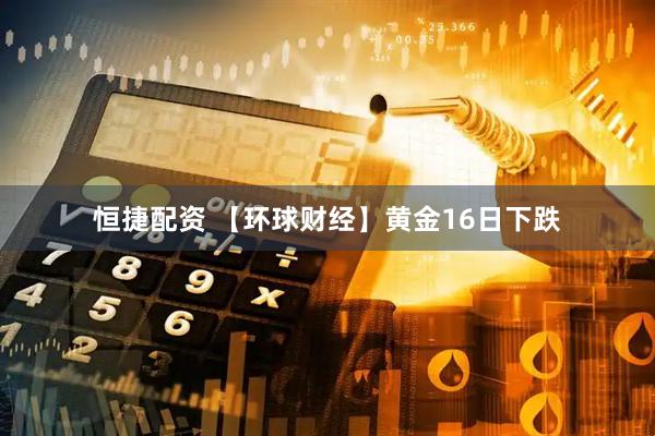 恒捷配资 【环球财经】黄金16日下跌