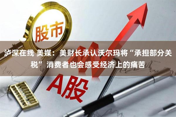 泸深在线 美媒：美财长承认沃尔玛将“承担部分关税” 消费者也会感受经济上的痛苦