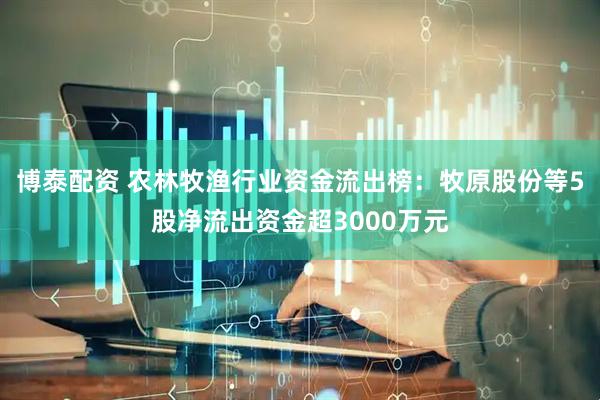博泰配资 农林牧渔行业资金流出榜：牧原股份等5股净流出资金超3000万元