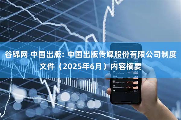谷锦网 中国出版: 中国出版传媒股份有限公司制度文件（2025年6月）内容摘要