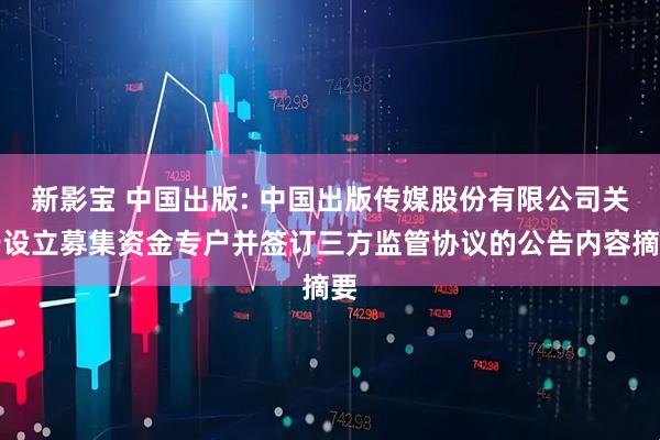 新影宝 中国出版: 中国出版传媒股份有限公司关于设立募集资金专户并签订三方监管协议的公告内容摘要