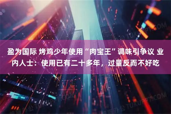 盈为国际 烤鸡少年使用“肉宝王”调味引争议 业内人士：使用已有二十多年，过量反而不好吃