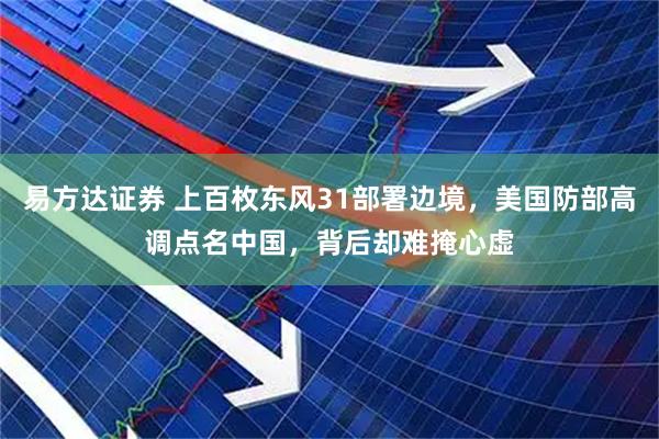 易方达证券 上百枚东风31部署边境，美国防部高调点名中国，背后却难掩心虚