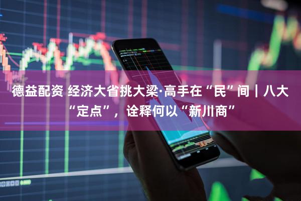 德益配资 经济大省挑大梁·高手在“民”间｜八大“定点”，诠释何以“新川商”