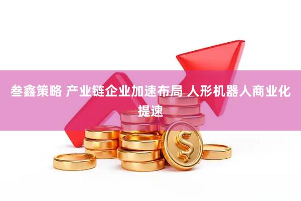 叁鑫策略 产业链企业加速布局 人形机器人商业化提速