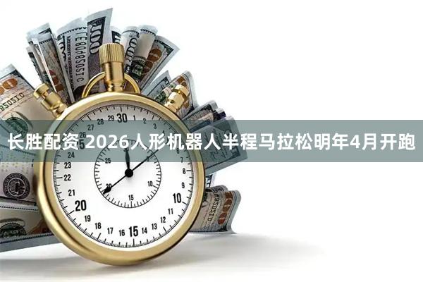 长胜配资 2026人形机器人半程马拉松明年4月开跑
