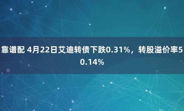 靠谱配 4月22日艾迪转债下跌0.31%，转股溢价率50.14%