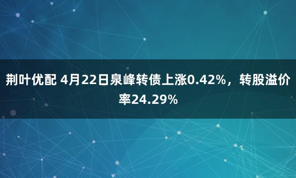 荆叶优配 4月22日泉峰转债上涨0.42%，转股溢价率24.29%
