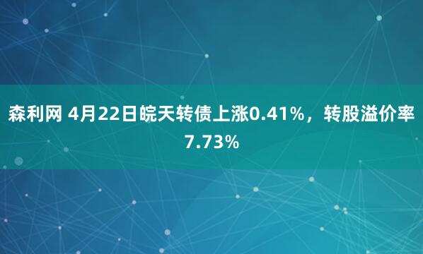 森利网 4月22日皖天转债上涨0.41%，转股溢价率7.73%