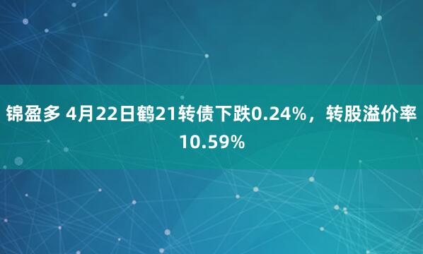 锦盈多 4月22日鹤21转债下跌0.24%，转股溢价率10.59%