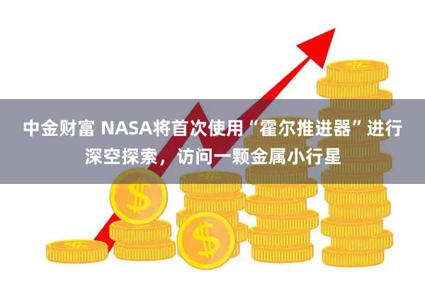 中金财富 NASA将首次使用“霍尔推进器”进行深空探索，访问一颗金属小行星