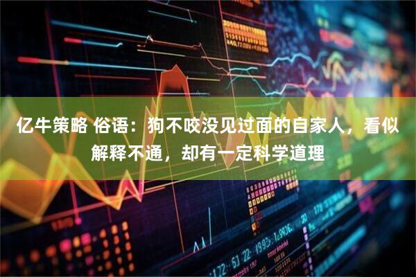 亿牛策略 俗语：狗不咬没见过面的自家人，看似解释不通，却有一定科学道理