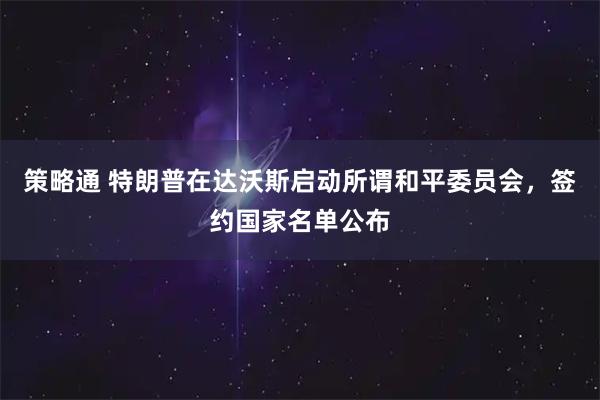 策略通 特朗普在达沃斯启动所谓和平委员会，签约国家名单公布